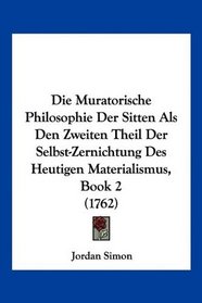 Die Muratorische Philosophie Der Sitten Als Den Zweiten Theil Der Selbst-Zernichtung Des Heutigen Materialismus, Book 2 (1762) (German Edition)