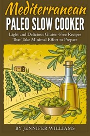 Mediterranean Paleo Slow Cooker: Light and Delicious Gluten-Free Recipes That Take Minimal Effort to Prepare