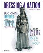 Buckskin Dresses and Pumpkin Breeches: Colonial Fashions from the 1580s to 1760s (Dressing a Nation: the History of U.S. Fashion)