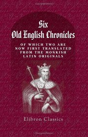 Six Old English Chronicles, of Which Two are Now First Translated from the Monkish Latin Originals