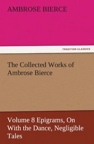 The Collected Works of Ambrose Bierce, Volume 8 Epigrams, On With the Dance, Negligible Tales (TREDITION CLASSICS)