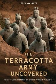 Tge Terracotta Army Uncovered: Secrets and mysteries of China's ancient warriors