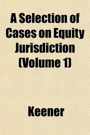 A Selection of Cases on Equity Jurisdiction (Volume 1)