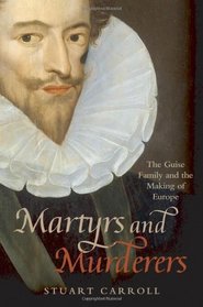 Martyrs and Murderers: The Guise Family and the Making of Europe