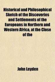 Historical and Philosophical Sketch of the Discoveries and Settlements of the Europeans in Northern and Western Africa, at the Close of the