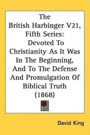 The British Harbinger V21, Fifth Series: Devoted To Christianity As It Was In The Beginning, And To The Defense And Promulgation Of Biblical Truth (1868)