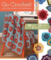 Go Crochet! Afghan Design Workshop: 50 Motifs, 10 Projects, 1 of a Kind Results