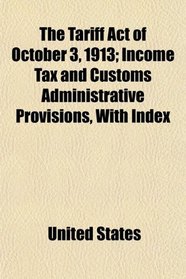 The Tariff Act of October 3, 1913; Income Tax and Customs Administrative Provisions, With Index