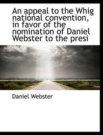 An appeal to the Whig national convention, in favor of the nomination of Daniel Webster to the presi