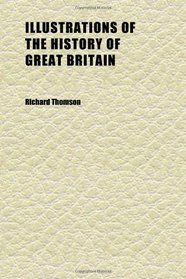 Illustrations of the History of Great Britain (Volume 1); An Historical View of the Manners and Customs, Dresses, Literature, Arts, Commerce,
