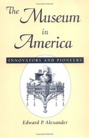 The Museum in America: Innovators and Pioneers : Innovators and Pioneers (American Association for State and Local History Book Series)