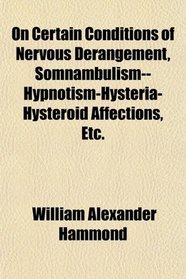 On Certain Conditions of Nervous Derangement, Somnambulism--Hypnotism-Hysteria-Hysteroid Affections, Etc.