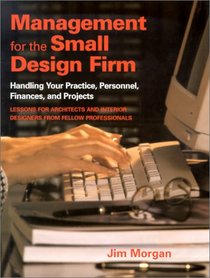 Management for the Small Design Firm: Handling Your Practice, Personnel, Finances and Projects
