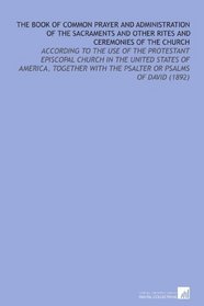 The Book of Common Prayer and Administration of the Sacraments and Other Rites and Ceremonies of the Church: According to the Use of the Protestant Episcopal ... With the Psalter or Psalms of David (1892)