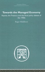 Towards the Managed Economy: Keynes, the Treasury and the fiscal policy debate of the 1930s (Economic History)