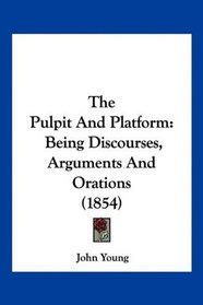 The Pulpit And Platform: Being Discourses, Arguments And Orations (1854)