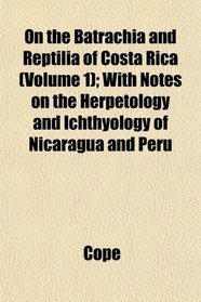 On the Batrachia and Reptilia of Costa Rica (Volume 1); With Notes on the Herpetology and Ichthyology of Nicaragua and Peru