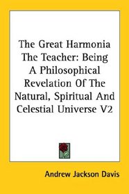 The Great Harmonia The Teacher: Being A Philosophical Revelation Of The Natural, Spiritual And Celestial Universe V2