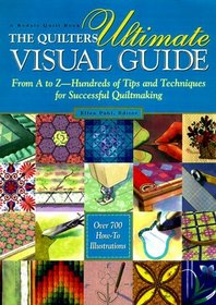 The Quilters Ultimate Visual Guide : From A to Z-- Hundreds of Tips and Techniques for Successful Quiltmaking