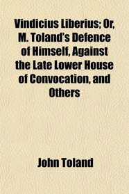 Vindicius Liberius; Or, M. Toland's Defence of Himself, Against the Late Lower House of Convocation, and Others