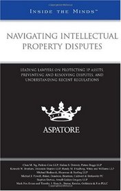 Navigating Intellectual Property Disputes: Leading Lawyers on Protecting IP Assets, Preventing and Resolving Disputes, and Understanding Recent Regulations (Inside the Minds)