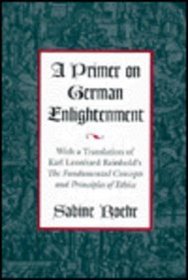 A Primer on German Enlightenment: With a Translation of Karl Leonhard Reinhold's the Fundamental Concepts and Principles of Ethics