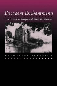 Decadent Enchantments: The Revival of Gregorian Chant at Solesmes (California Studies in 19th Century Music)