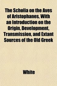 The Scholia on the Aves of Aristophanes, With an Introduction on the Origin, Development, Transmission, and Extant Sources of the Old Greek