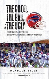 The Good, the Bad, and the Ugly Buffalo Bills: Heart-Pounding, Jaw-Dropping, and Gut-Wrenching Moments from Buffalo Bills History