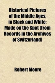 Historical Pictures of the Middle Ages, in Black and White; Made on the Spot (from Records in the Archives of Switzerland)