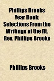 Phillips Brooks Year Book; Selections From the Writings of the Rt. Rev. Phillips Brooks