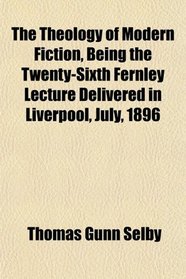The Theology of Modern Fiction Being the Twenty-Sixth Fernley Lecture Delivered in Liverpool, July, 1896