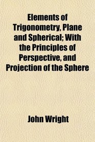 Elements of Trigonometry, Plane and Spherical; With the Principles of Perspective, and Projection of the Sphere