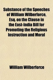 Substance of the Speeches of William Wilberforce, Esq. on the Clause in the East-India Bill for Promoting the Religious Instruction and Moral