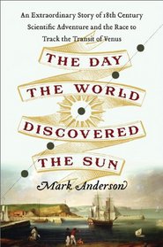 The Day the World Discovered the Sun: An Extraordinary Story of 18th-Century Scientific Adventure and the Global Race to Track the Transit of Venus