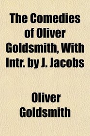 The Comedies of Oliver Goldsmith, With Intr. by J. Jacobs