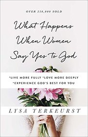What Happens When Women Say Yes to God: *Live More Fully* Love More Deeply *Experience God's Best for You