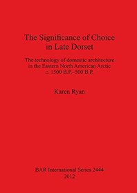 The Significance of Choice in Late Dorset: The technology of domestic architecture in the Eastern North American Arctic c. 1500 B.P.-500 B.P. (Bar S)