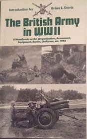 The British Army in Ww II: A Handbook on the Organization, Armament, Equipment, Ranks, Uniforms, Etc. 1942