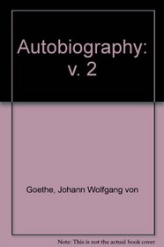 The Autobiography of Johann Wolfgang Von Goethe (v. 2)