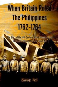 When Britain Ruled the Philippines, 1762-1764: The Story of the 18th Century British Invasion of the Philippines During the Seven Years War