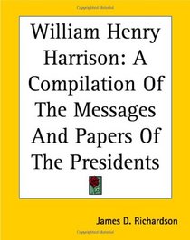 William Henry Harrison: A Compilation Of The Messages And Papers Of The Presidents