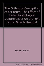 The Orthodox Corruption of Scripture: The Effect of Early Christological Controversies on the Text of the New Testament