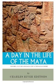 A Day in the Life of the Maya: History, Culture and Daily Life in the Mayan Empire