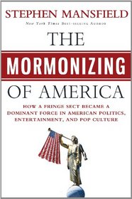 The Mormonizing of America: How the Mormon Religion Became Became a Dominant Force in Politics, Entertainment, and Pop Culture