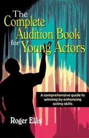 The Complete Audition Book for Young Actors: A Comprehensive Guide to Winning by Enhancing Acting Skills