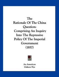 The Rationale Of The China Question: Comprising An Inquiry Into The Repressive Policy Of The Imperial Government (1857)