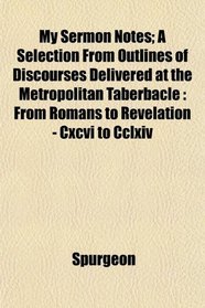 My Sermon Notes; A Selection From Outlines of Discourses Delivered at the Metropolitan Taberbacle: From Romans to Revelation - Cxcvi to Cclxiv