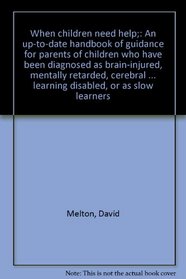 When children need help;: An up-to-date handbook of guidance for parents of children who have been diagnosed as brain-injured, mentally retarded, cerebral ... learning disabled, or as slow learners