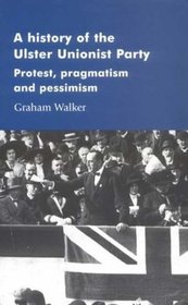 A History of the Ulster Unionist Party: Protest, Pragmastism and Pessimism (Manchester Studies in Modern History)